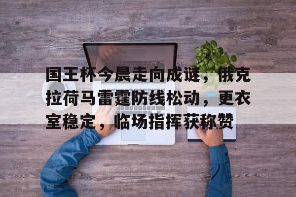 国王杯今晨走向成谜，俄克拉荷马雷霆防线松动，更衣室稳定，临场指挥获称赞的简单介绍-爱游戏娱乐